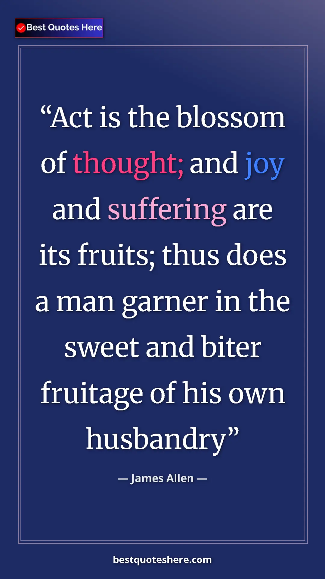 James Allen Quote Card: "Act is the blossom of thought; and joy and suffering are..." Pinterest quote poster by James Allen: "Act is the blossom of thought; and joy and suffering are..."