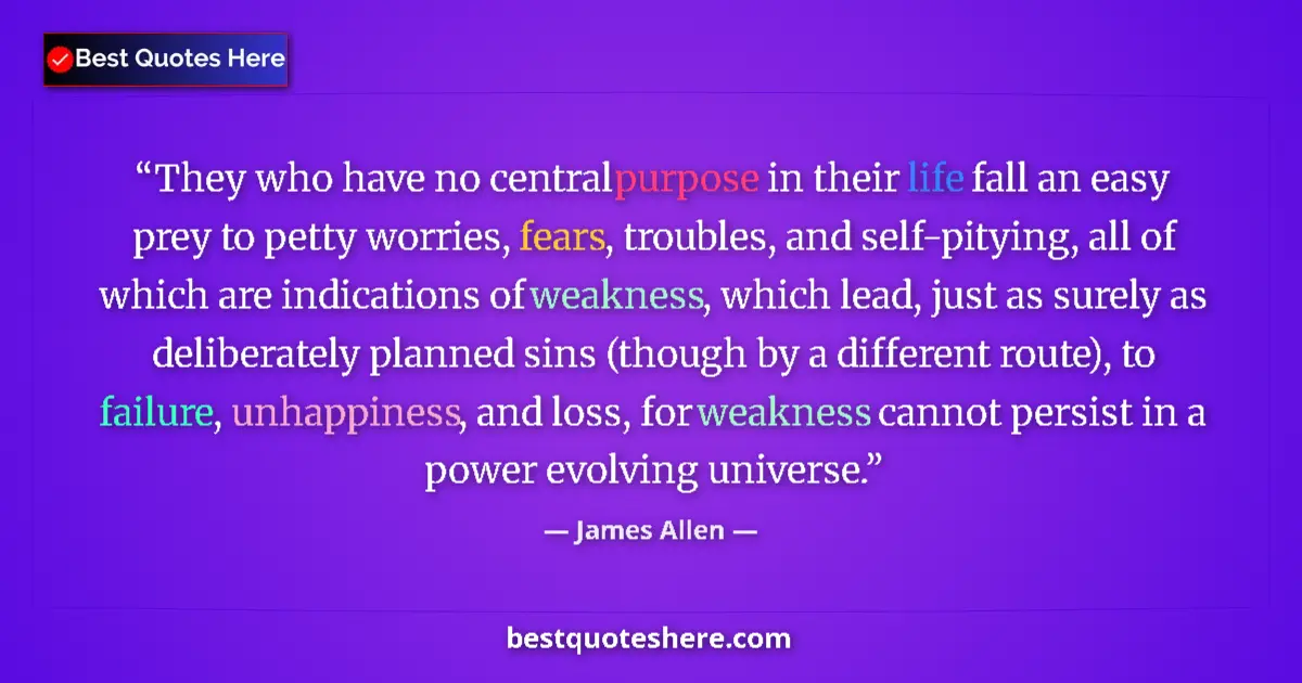 Quote by James Allen: They who have no central purpose in their life fall an easy prey to petty worries, fears, troubles, ...