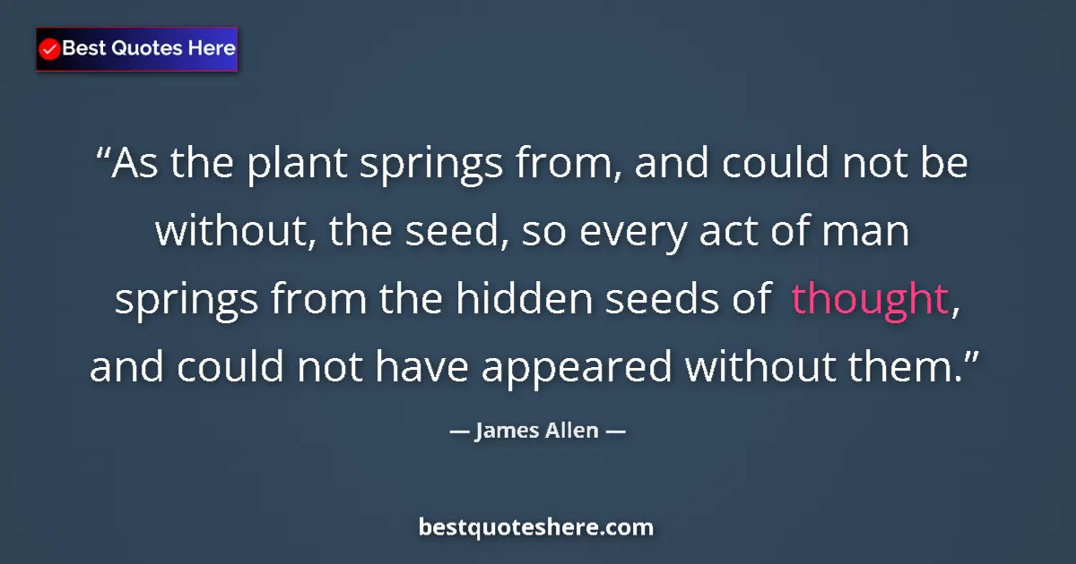 Quote by James Allen: As the plant springs from, and could not be without, the seed, so every act of man springs from the ...
