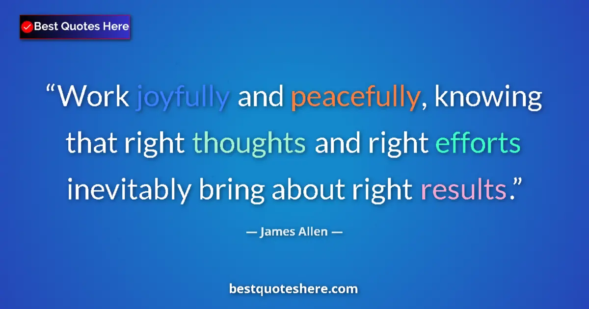 Quote by James Allen: Work joyfully and peacefully, knowing that right thoughts and right efforts inevitably bring about r...