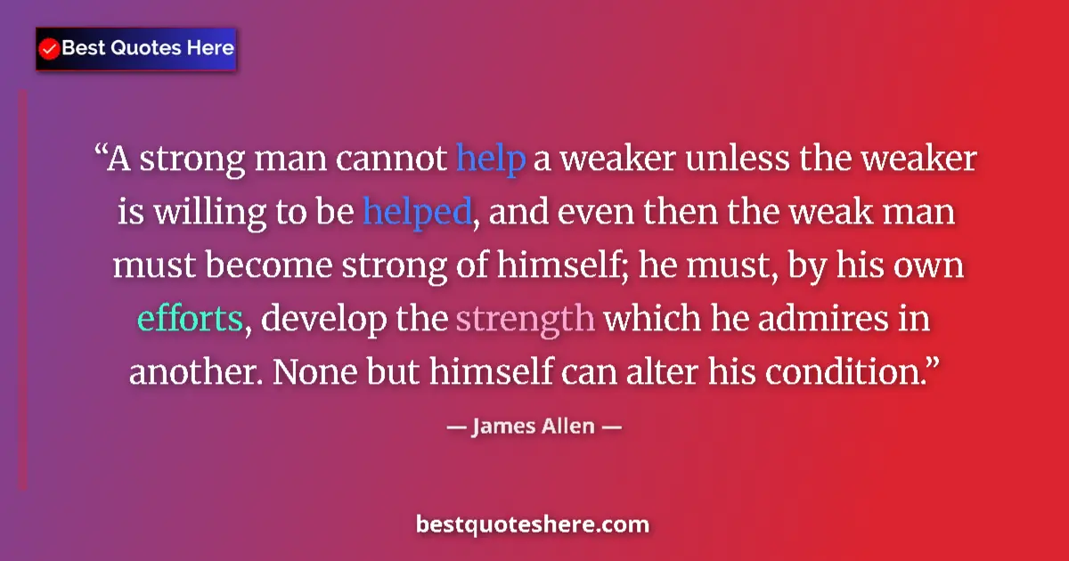 Quote by James Allen: A strong man cannot help a weaker unless the weaker is willing to be helped, and even then the weak ...