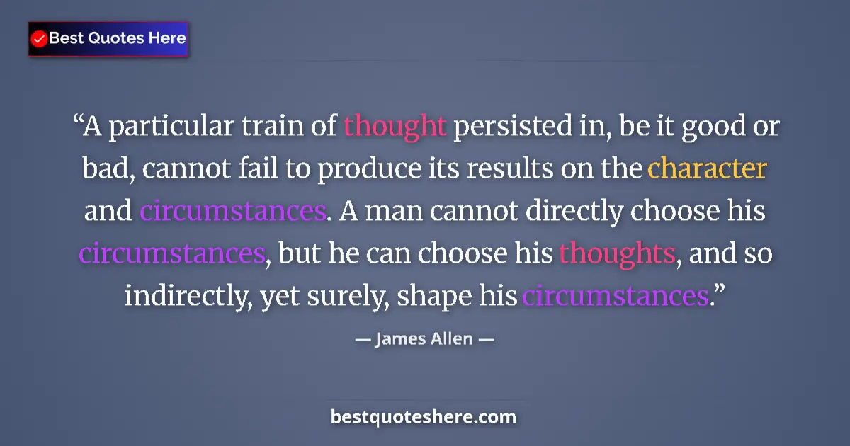 Quote by James Allen: A particular train of thought persisted in, be it good or bad, cannot fail to produce its results on...