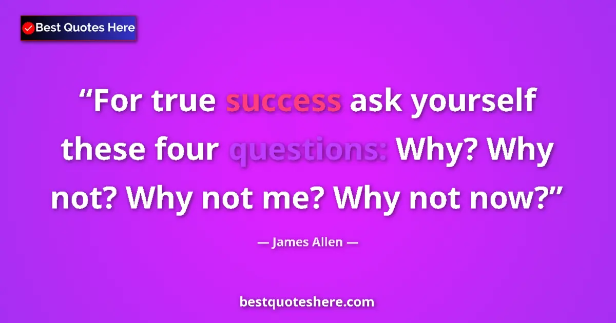 Quote by James Allen: For true success ask yourself these four questions: Why? Why not? Why not me? Why not now?...