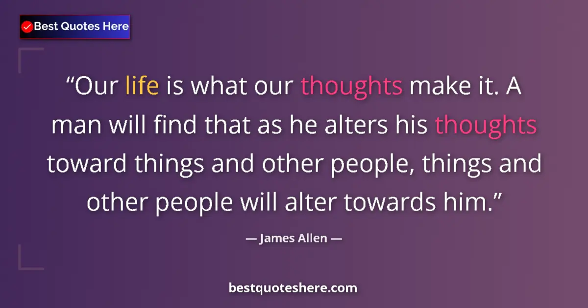 Quote by James Allen: Our life is what our thoughts make it. A man will find that as he alters his thoughts toward things ...