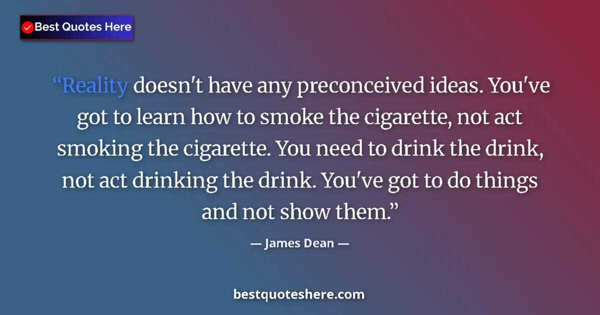 Quote by James Dean: Reality doesn't have any preconceived ideas. You've got to learn how to smoke the cigarette, not act...