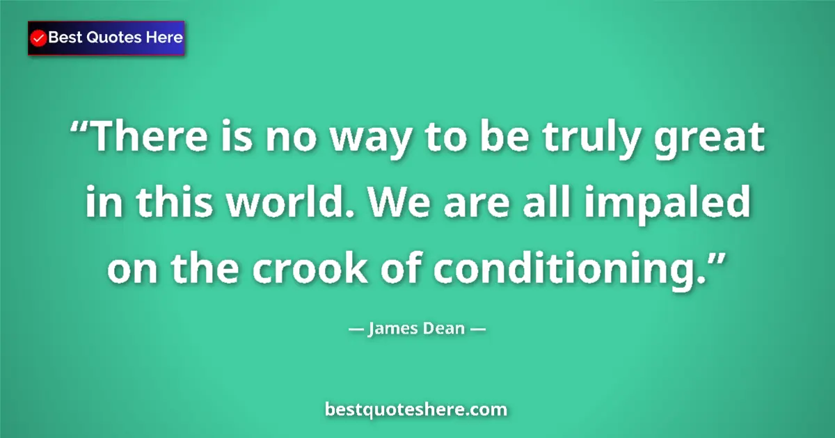 Quote by James Dean: There is no way to be truly great in this world. We are all impaled on the crook of conditioning....