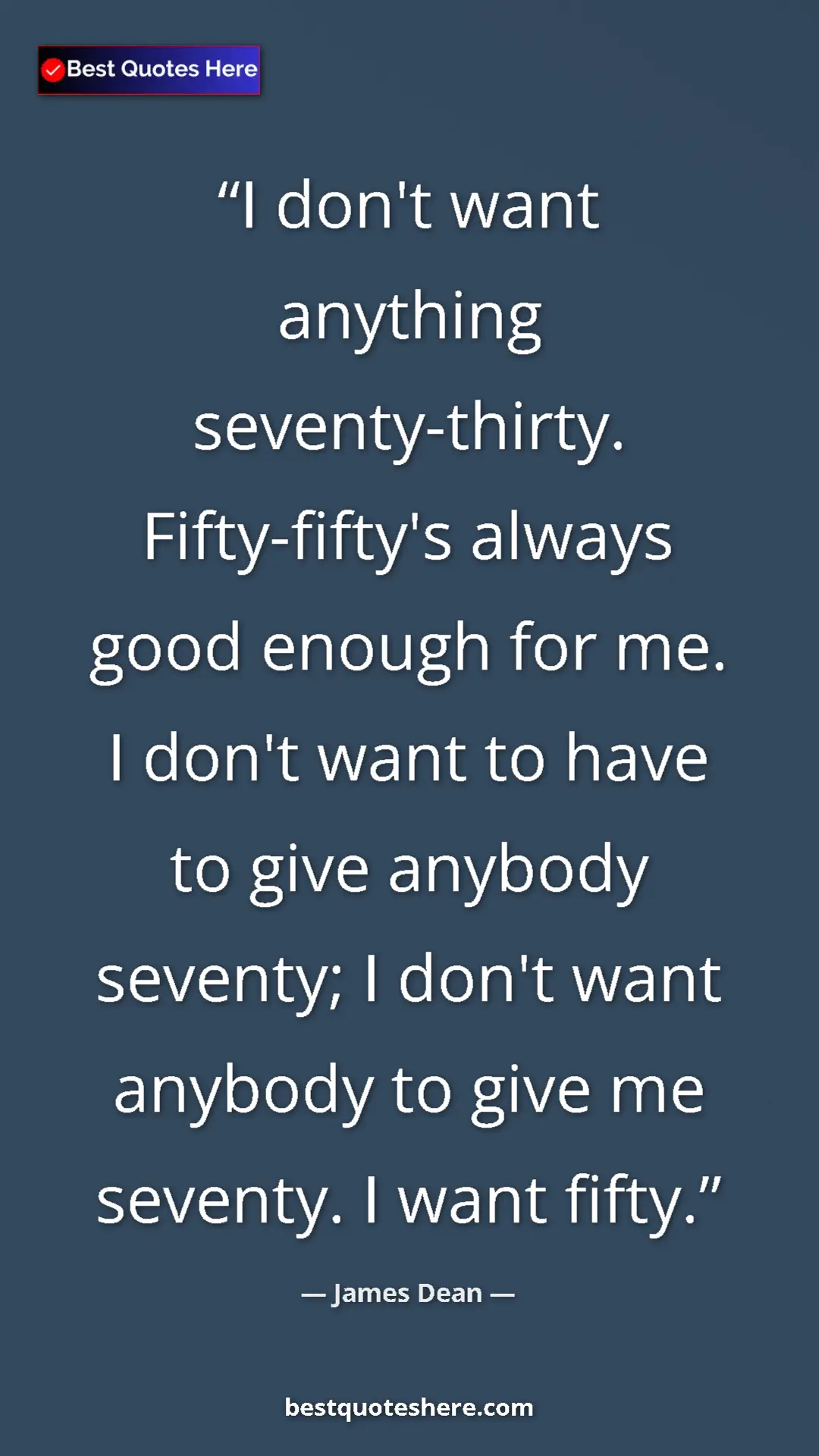 James Dean Quote Card: "I don't want anything seventy-thirty. Fifty-fifty's always..." Pinterest quote poster by James Dean: "I don't want anything seventy-thirty. Fifty-fifty's always..."