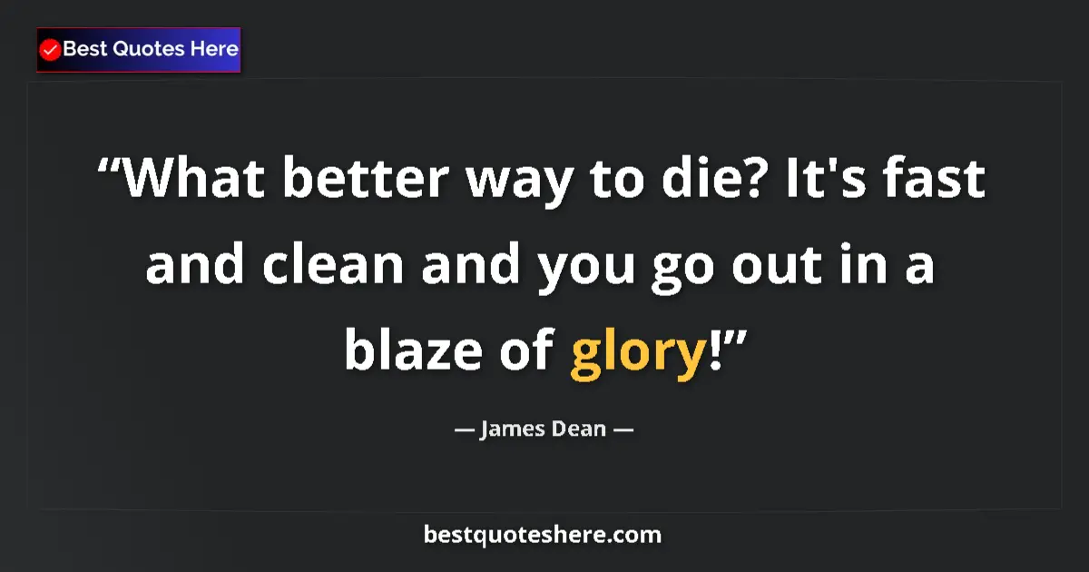 Quote by James Dean: What better way to die? It's fast and clean and you go out in a blaze of glory!...