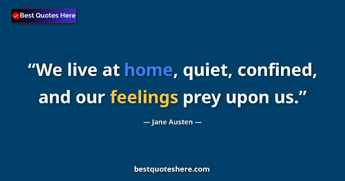 Quote by Jane Austen: We live at home, quiet, confined, and our feelings prey upon us....