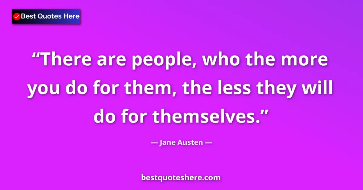 Quote by Jane Austen: There are people, who the more you do for them, the less they will do for themselves....