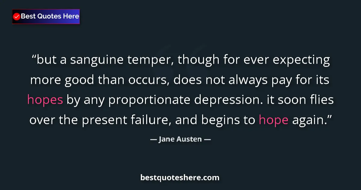 Quote by Jane Austen: but a sanguine temper, though for ever expecting more good than occurs, does not always pay for its ...
