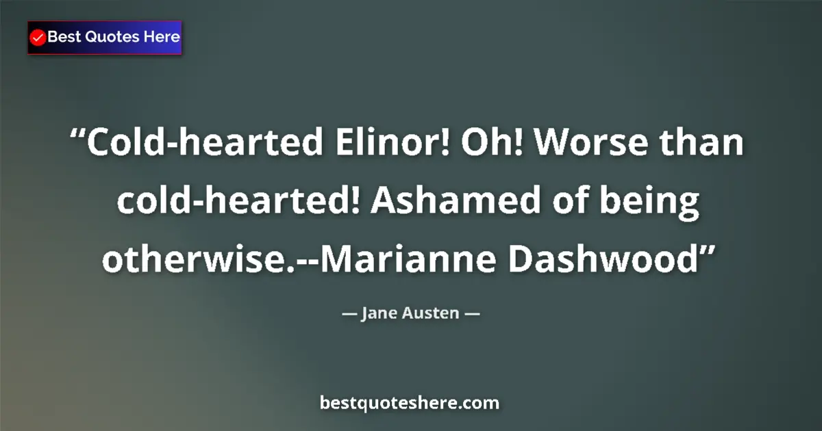 Image for the quote by Jane Austen: Cold-hearted Elinor! Oh! Worse than cold-hearted! Ashamed of being otherwise.--Marianne Dashwood...