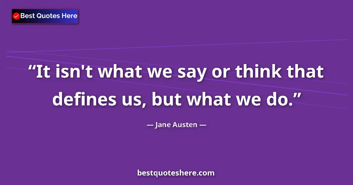 Quote by Jane Austen: It isn't what we say or think that defines us, but what we do....