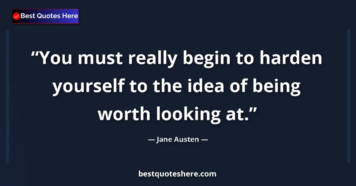 Quote by Jane Austen: You must really begin to harden yourself to the idea of being worth looking at....