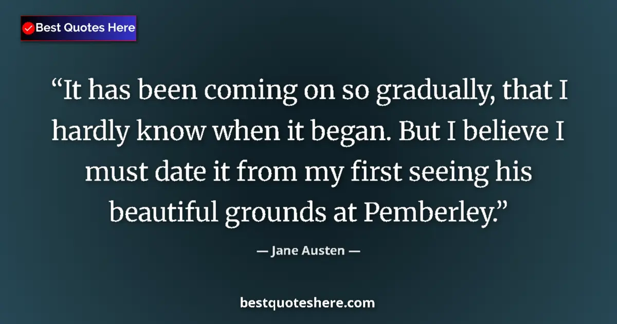 Quote by Jane Austen: It has been coming on so gradually, that I hardly know when it began. But I believe I must date it f...