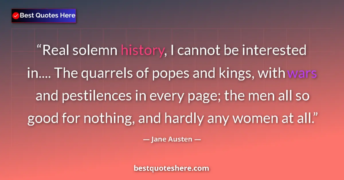 Quote by Jane Austen: Real solemn history, I cannot be interested in.... The quarrels of popes and kings, with wars and pe...
