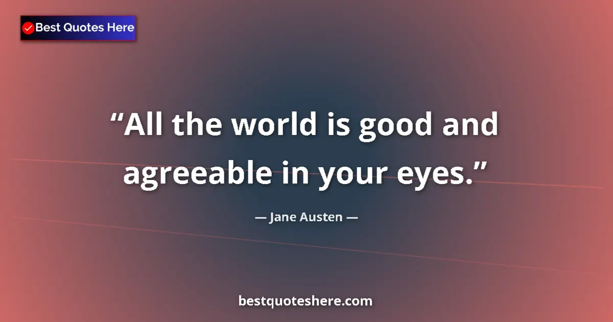 Quote by Jane Austen: All the world is good and agreeable in your eyes....