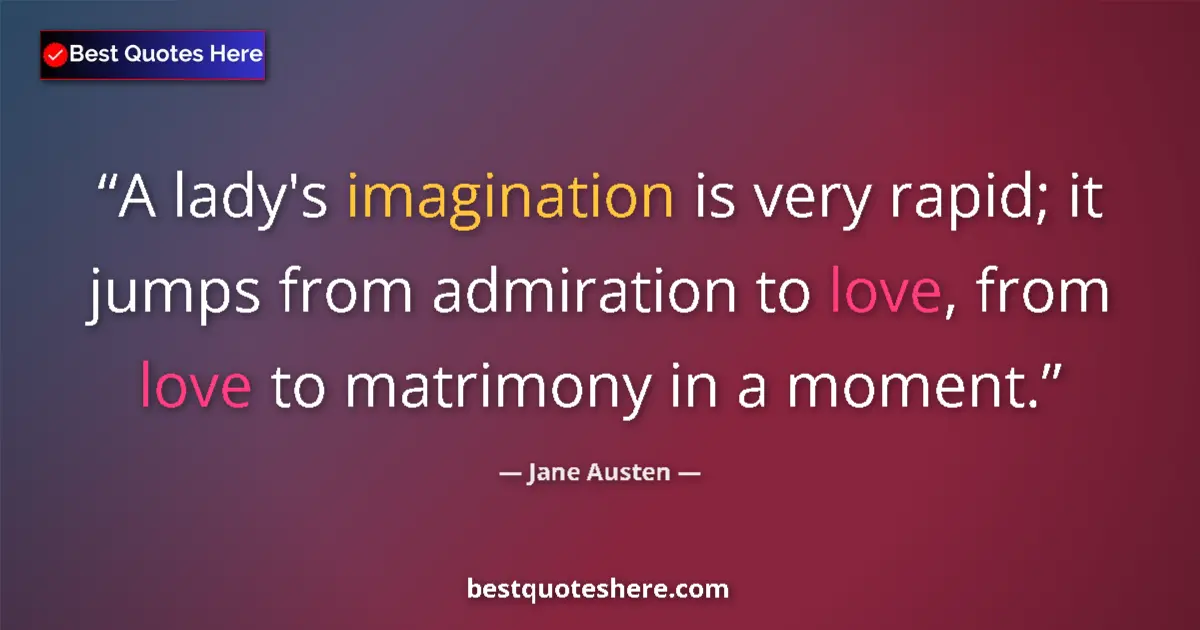 Quote by Jane Austen: A lady's imagination is very rapid; it jumps from admiration to love, from love to matrimony in a mo...