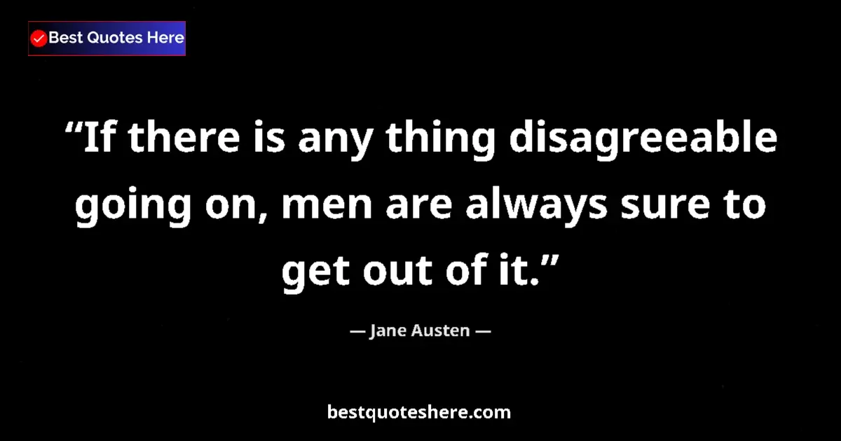 Quote by Jane Austen: If there is any thing disagreeable going on, men are always sure to get out of it....