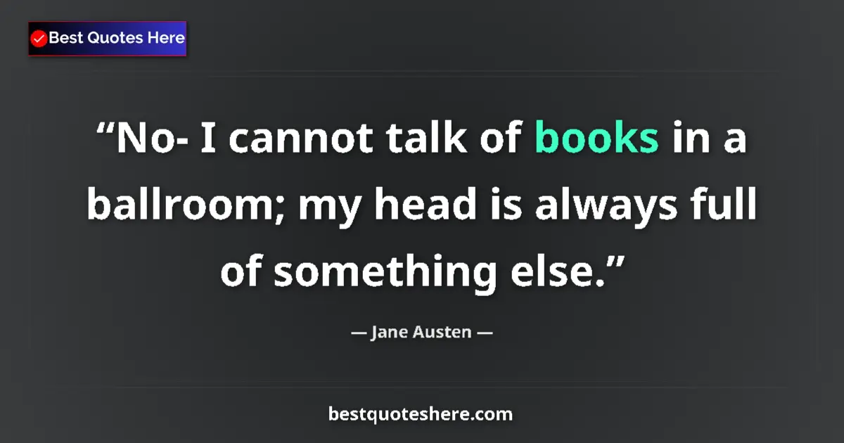 Quote by Jane Austen: No- I cannot talk of books in a ballroom; my head is always full of something else....