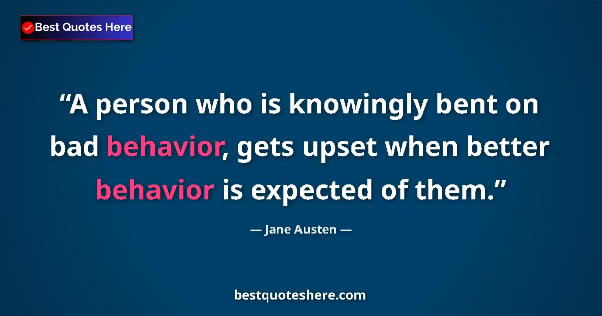Quote by Jane Austen: A person who is knowingly bent on bad behavior, gets upset when better behavior is expected of them....