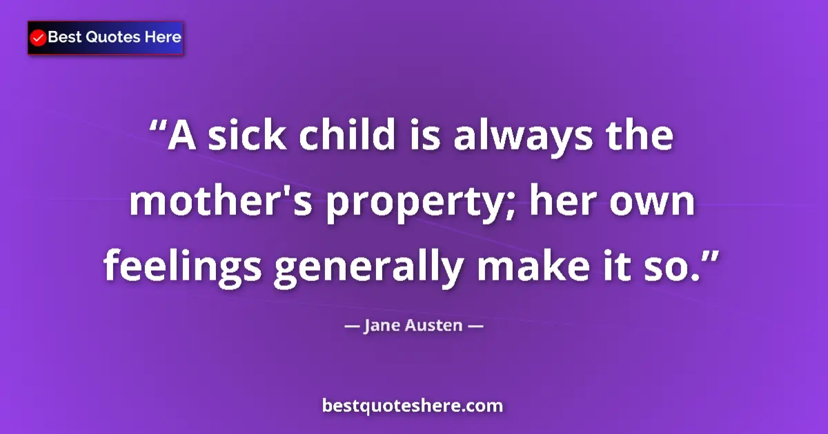 Quote by Jane Austen: A sick child is always the mother's property; her own feelings generally make it so....