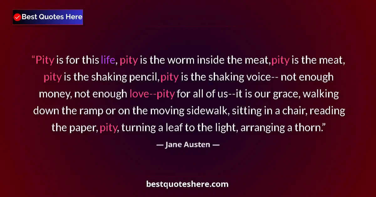 Quote by Jane Austen: Pity is for this life, pity is the worm inside the meat, pity is the meat, pity is the shaking penci...