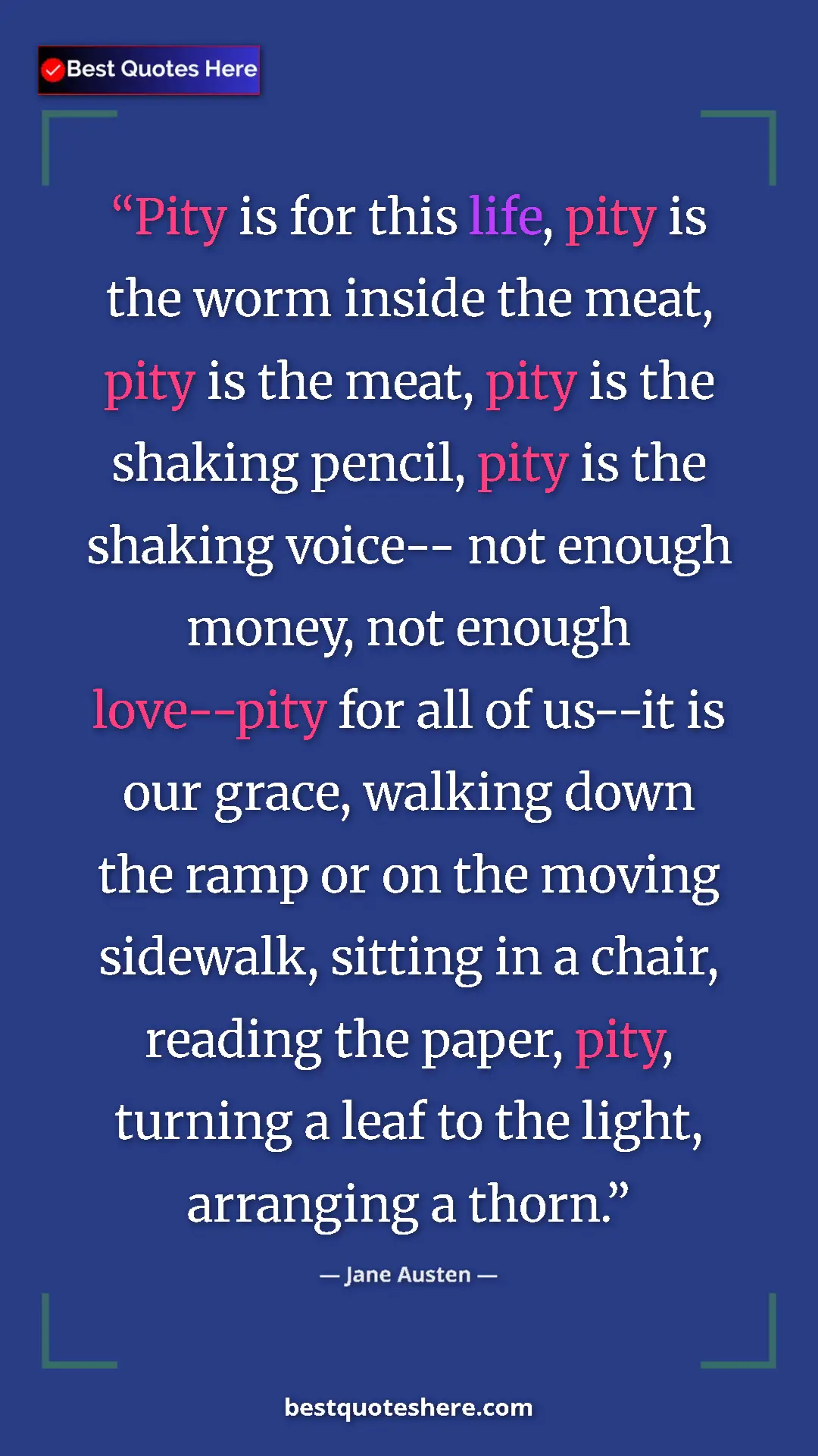 Jane Austen Quote Card: "Pity is for this life, pity is the worm inside the meat,..." Pinterest quote poster by Jane Austen: "Pity is for this life, pity is the worm inside the meat,..."