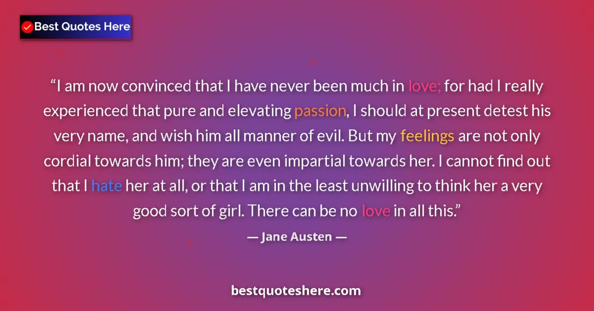Quote by Jane Austen: I am now convinced that I have never been much in love; for had I really experienced that pure and e...