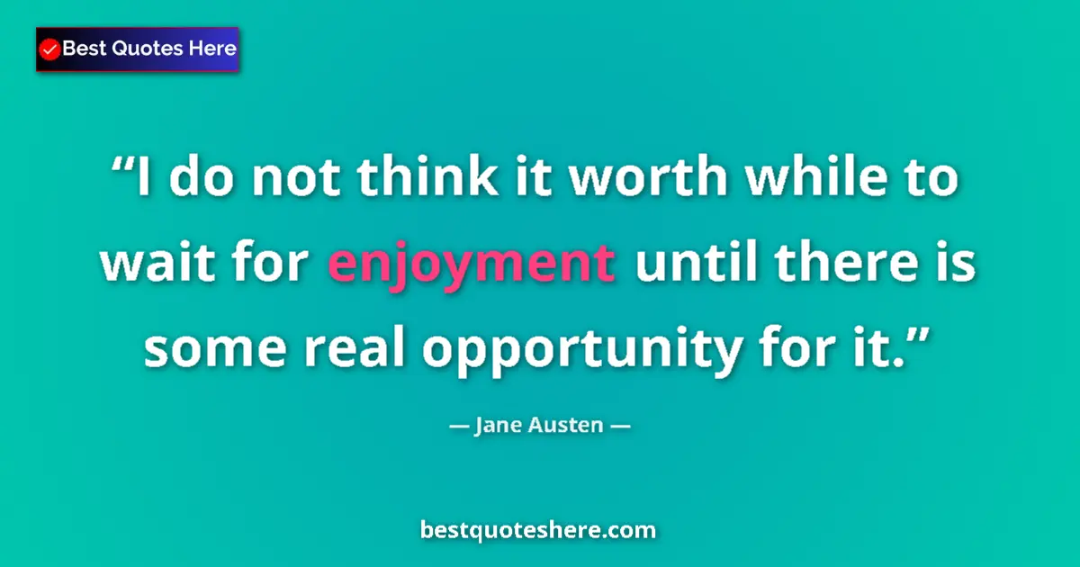 Quote by Jane Austen: I do not think it worth while to wait for enjoyment until there is some real opportunity for it....
