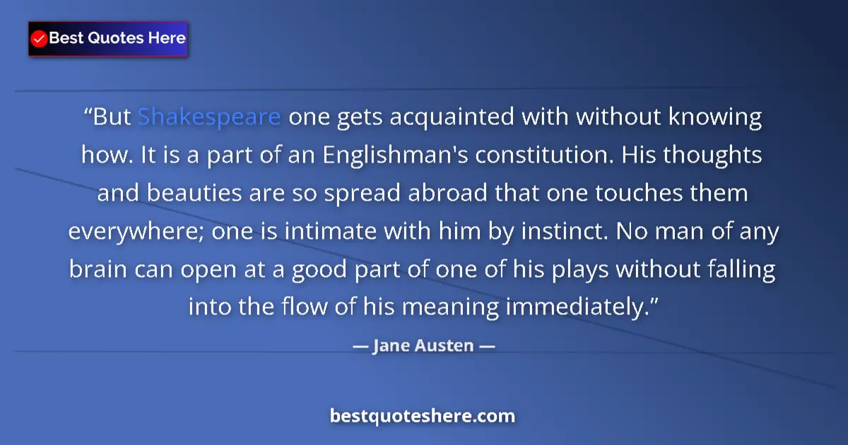Quote by Jane Austen: But Shakespeare one gets acquainted with without knowing how. It is a part of an Englishman's consti...