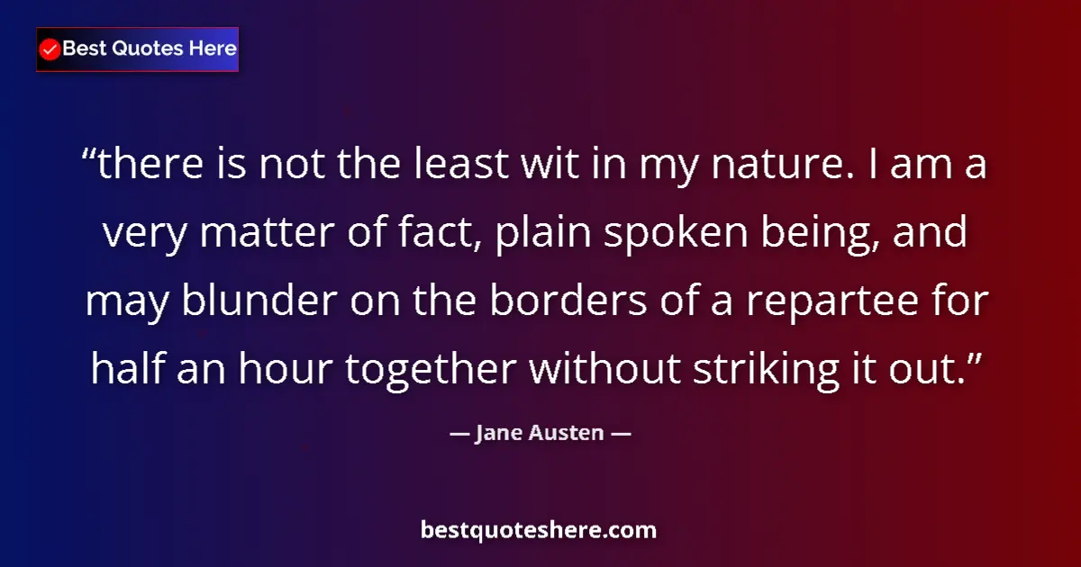 Quote by Jane Austen: there is not the least wit in my nature. I am a very matter of fact, plain spoken being, and may blu...