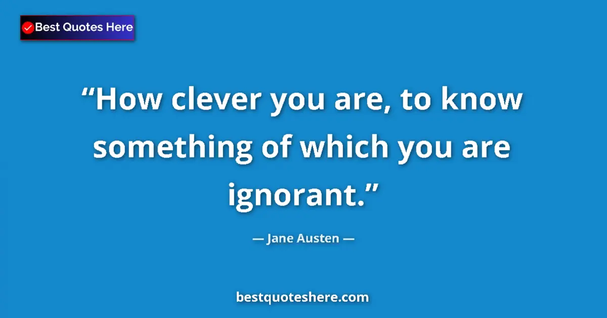 Quote by Jane Austen: How clever you are, to know something of which you are ignorant....