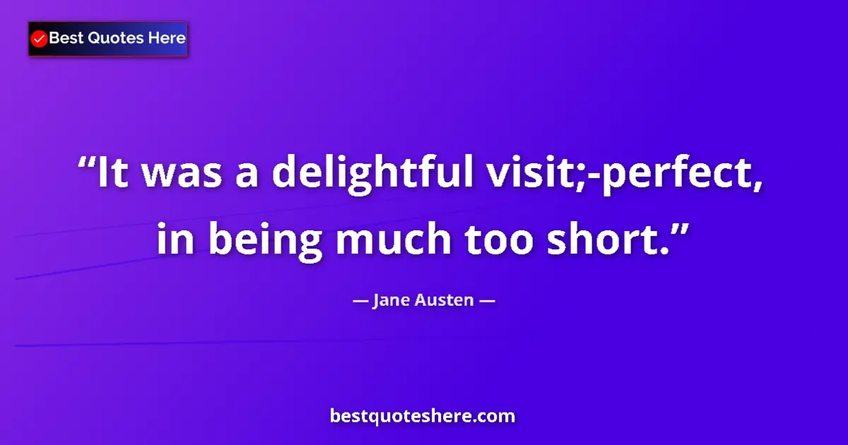 Jane Austen quote: "It was a delightful visit;-perfect, in being much too short."