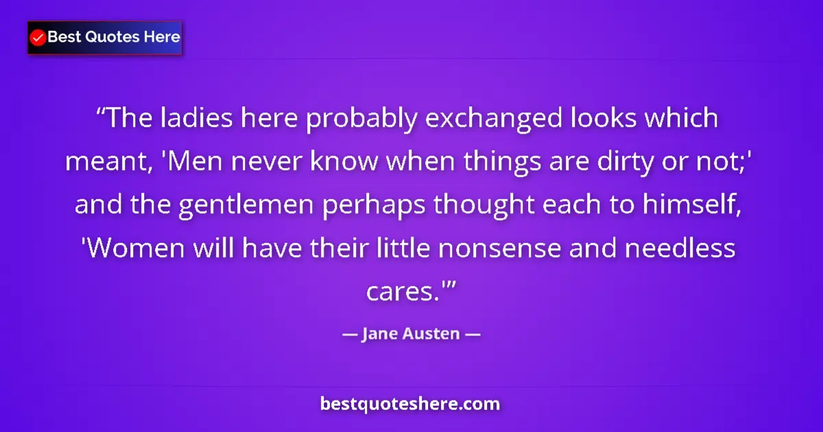 Quote by Jane Austen: The ladies here probably exchanged looks which meant, 'Men never know when things are dirty or not;'...