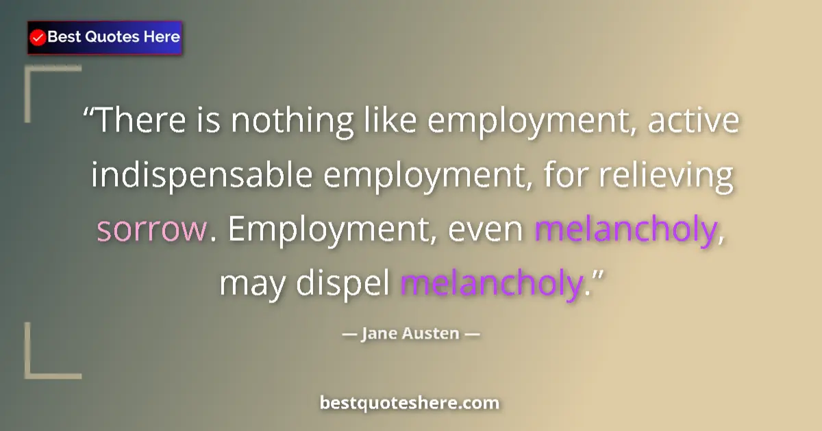 Quote by Jane Austen: There is nothing like employment, active indispensable employment, for relieving sorrow. Employment,...