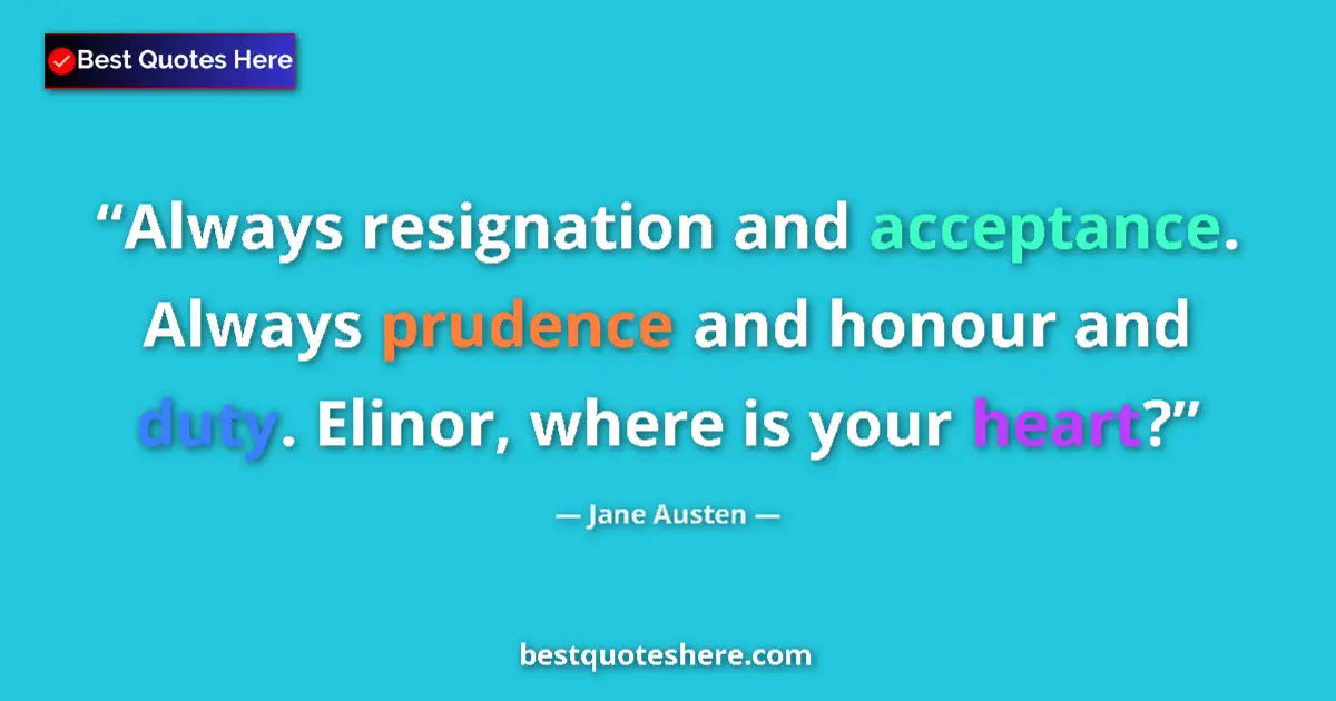 Quote by Jane Austen: Always resignation and acceptance. Always prudence and honour and duty. Elinor, where is your heart?...