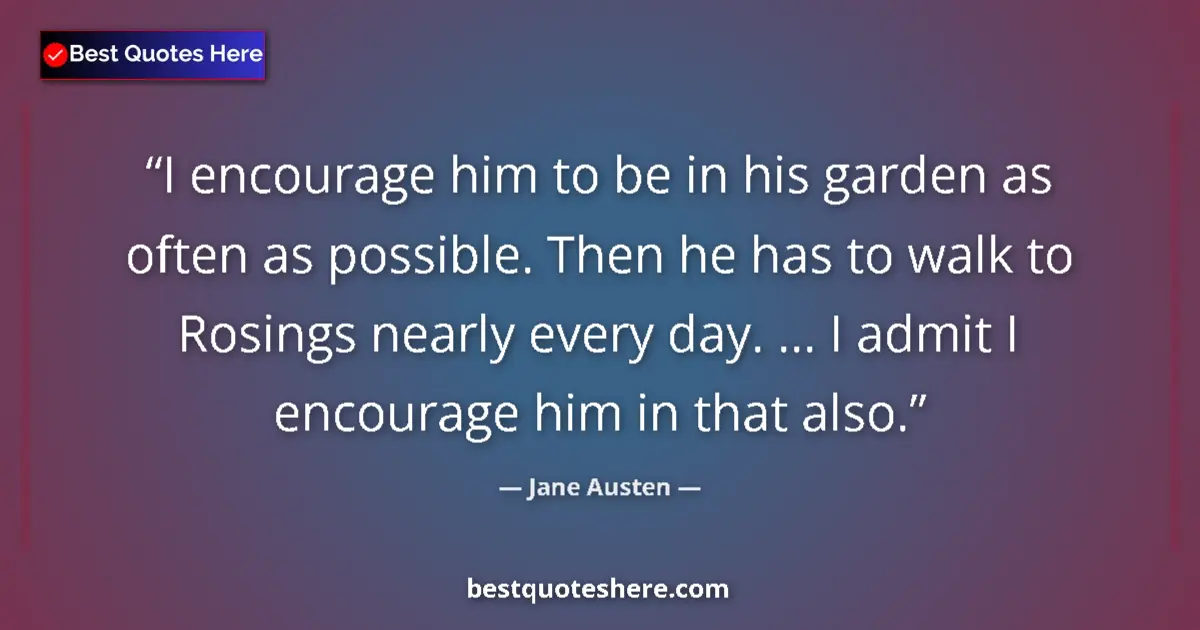 Quote by Jane Austen: I encourage him to be in his garden as often as possible. Then he has to walk to Rosings nearly ever...