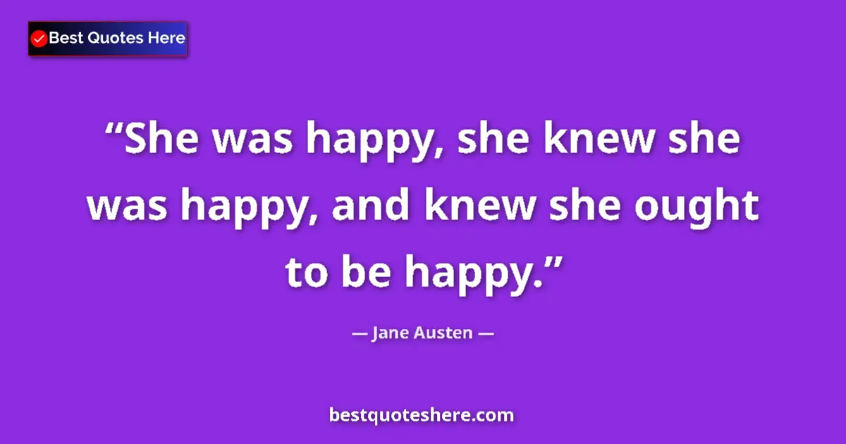 Quote by Jane Austen: She was happy, she knew she was happy, and knew she ought to be happy....