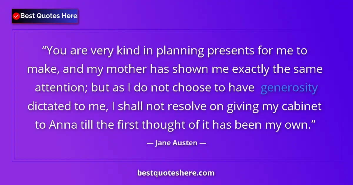 Quote by Jane Austen: You are very kind in planning presents for me to make, and my mother has shown me exactly the same a...
