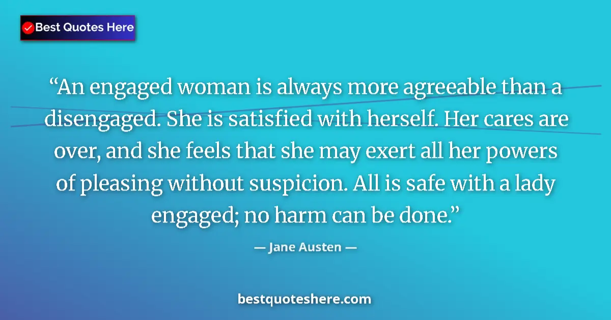 Quote by Jane Austen: An engaged woman is always more agreeable than a disengaged. She is satisfied with herself. Her care...
