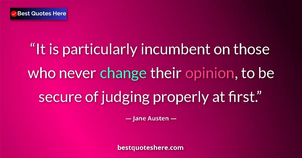 Image for the quote by Jane Austen: It is particularly incumbent on those who never change their opinion, to be secure of judging proper...