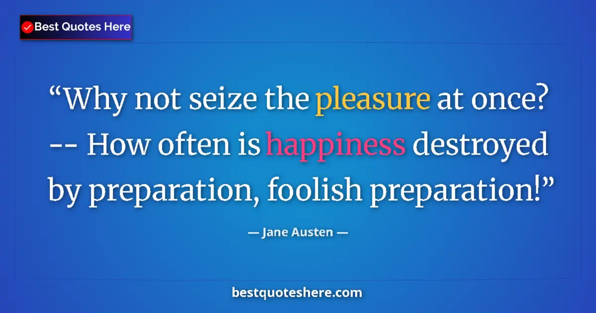 Quote by Jane Austen: Why not seize the pleasure at once? -- How often is happiness destroyed by preparation, foolish prep...