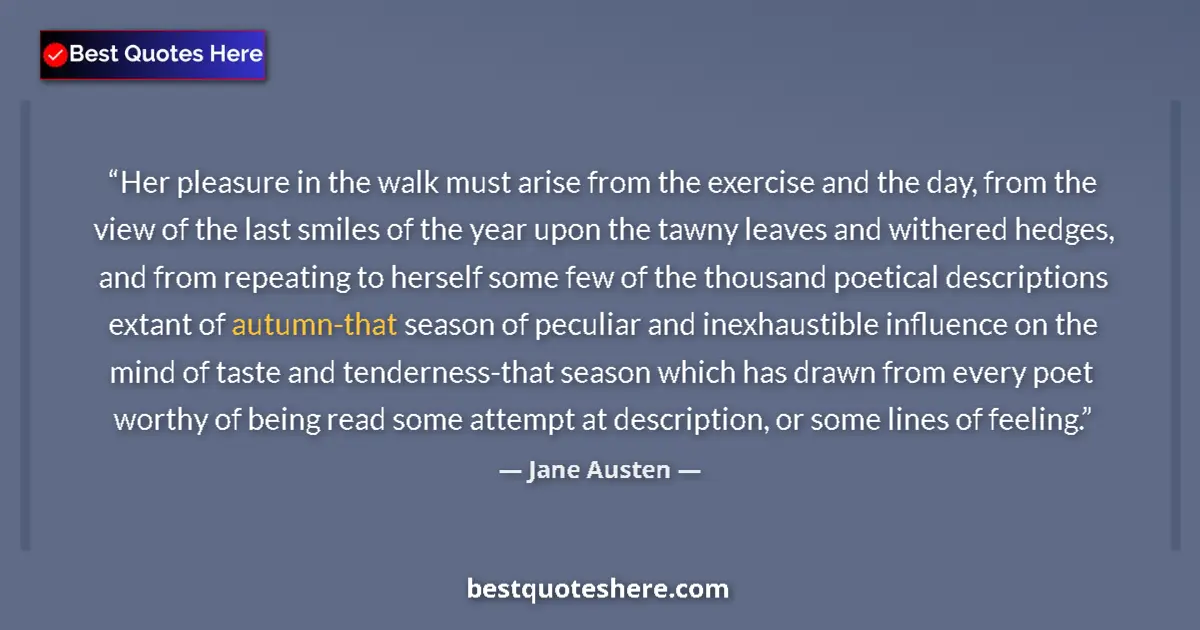 Quote by Jane Austen: Her pleasure in the walk must arise from the exercise and the day, from the view of the last smiles ...