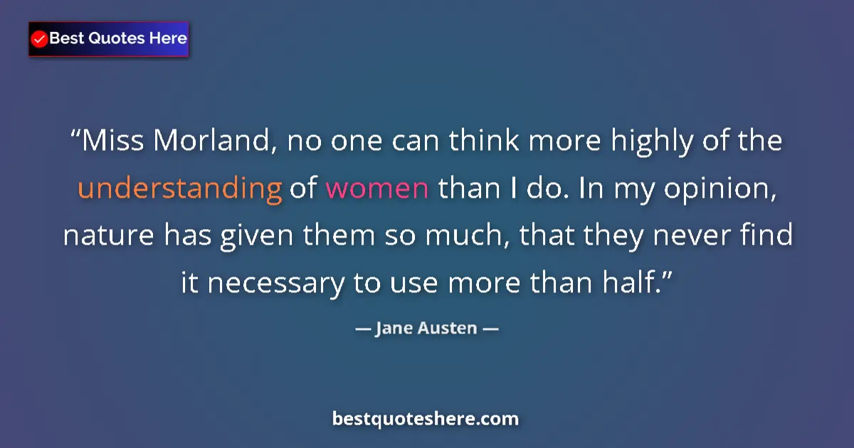 Quote by Jane Austen: Miss Morland, no one can think more highly of the understanding of women than I do. In my opinion, n...