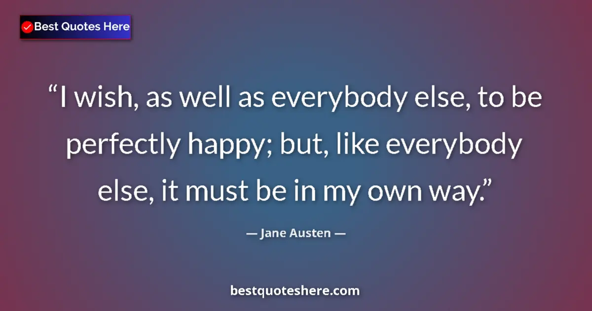 Quote by Jane Austen: I wish, as well as everybody else, to be perfectly happy; but, like everybody else, it must be in my...