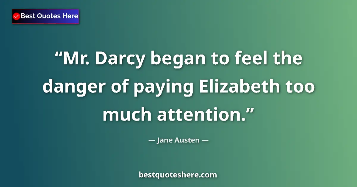 Quote by Jane Austen: Mr. Darcy began to feel the danger of paying Elizabeth too much attention....
