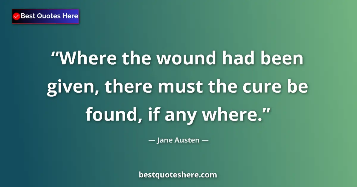Quote by Jane Austen: Where the wound had been given, there must the cure be found, if any where....