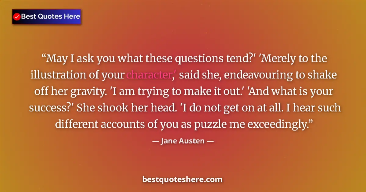 Quote by Jane Austen: May I ask you what these questions tend?' 'Merely to the illustration of your character,' said she, ...