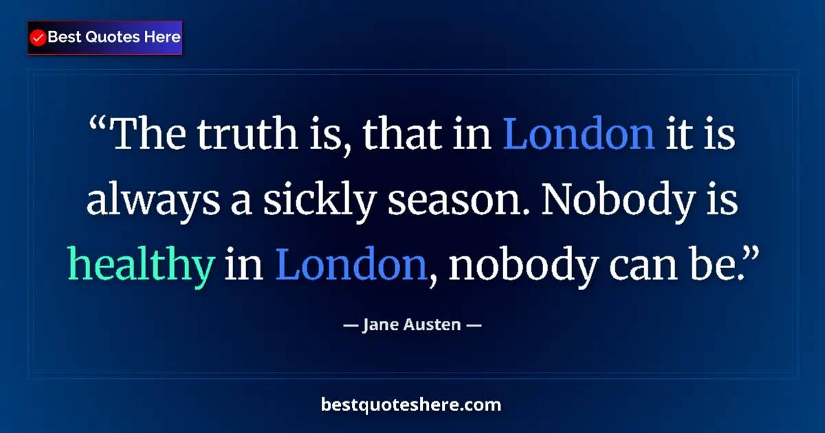 Image for the quote by Jane Austen: The truth is, that in London it is always a sickly season. Nobody is healthy in London, nobody can b...